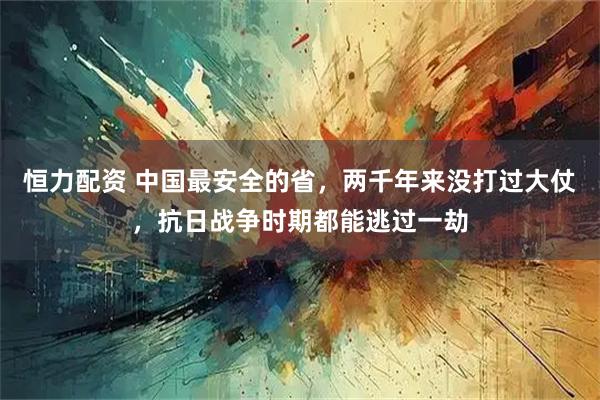 恒力配资 中国最安全的省，两千年来没打过大仗，抗日战争时期都能逃过一劫