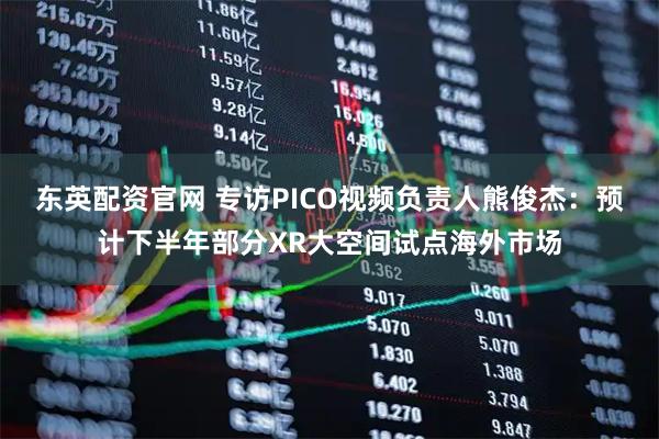 东英配资官网 专访PICO视频负责人熊俊杰：预计下半年部分XR大空间试点海外市场