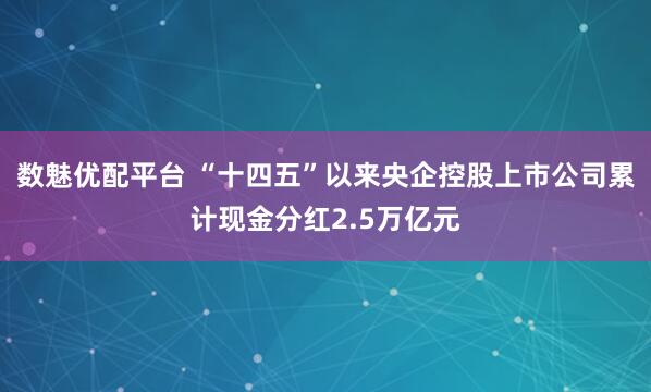 数魅优配平台 “十四五”以来央企控股上市公司累计现金分红2.5万亿元
