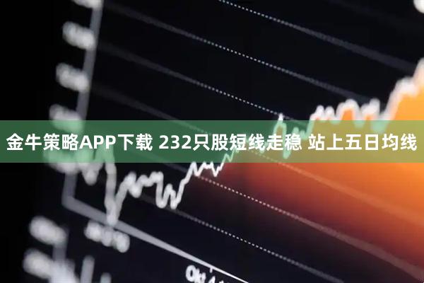 金牛策略APP下载 232只股短线走稳 站上五日均线