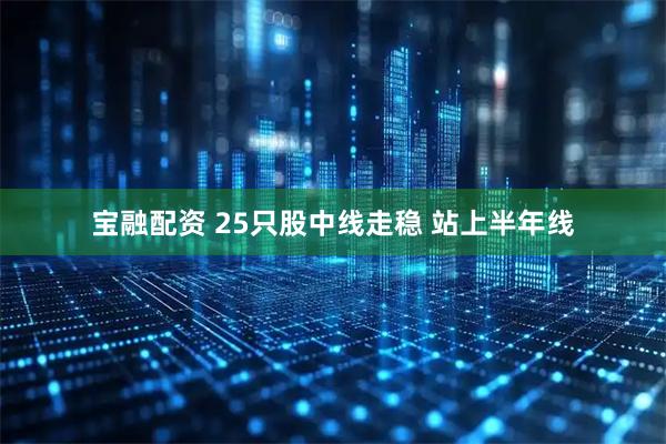 宝融配资 25只股中线走稳 站上半年线