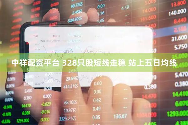 中祥配资平台 328只股短线走稳 站上五日均线