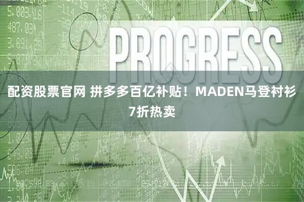 配资股票官网 拼多多百亿补贴！MADEN马登衬衫7折热卖