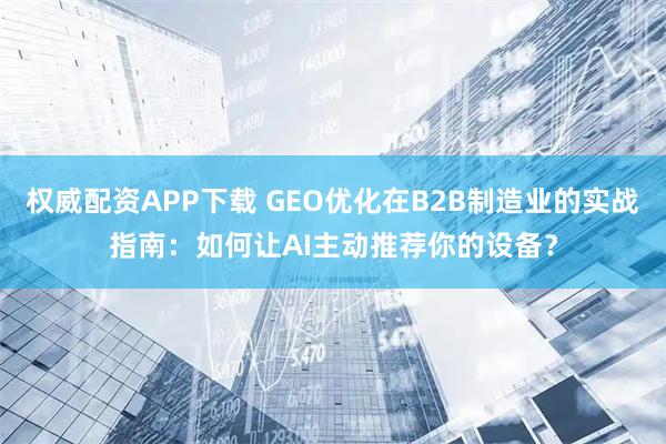 权威配资APP下载 GEO优化在B2B制造业的实战指南：如何让AI主动推荐你的设备？
