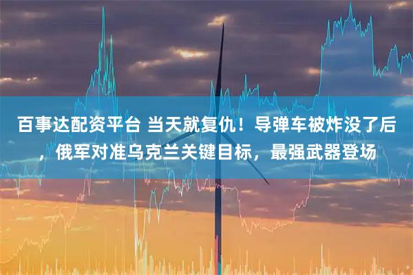 百事达配资平台 当天就复仇！导弹车被炸没了后，俄军对准乌克兰关键目标，最强武器登场