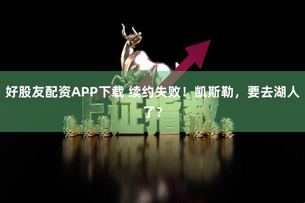 好股友配资APP下载 续约失败！凯斯勒，要去湖人了？
