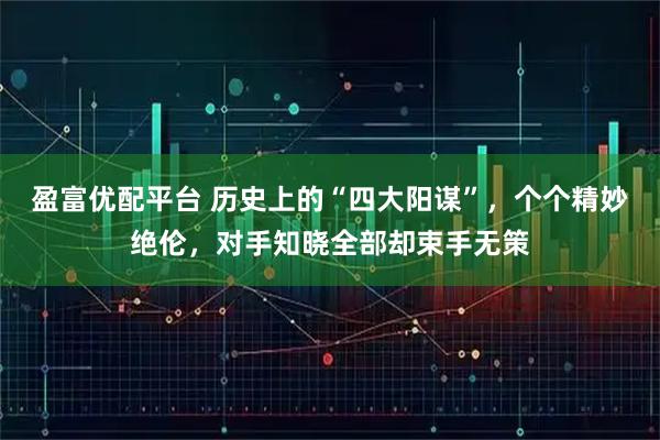 盈富优配平台 历史上的“四大阳谋”，个个精妙绝伦，对手知晓全部却束手无策