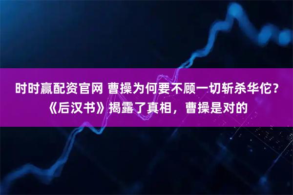 时时赢配资官网 曹操为何要不顾一切斩杀华佗？《后汉书》揭露了真相，曹操是对的