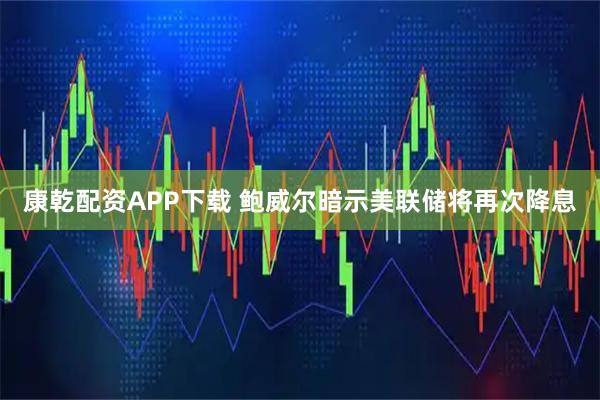 康乾配资APP下载 鲍威尔暗示美联储将再次降息