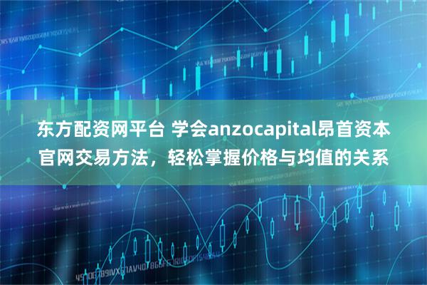 东方配资网平台 学会anzocapital昂首资本官网交易方法，轻松掌握价格与均值的关系