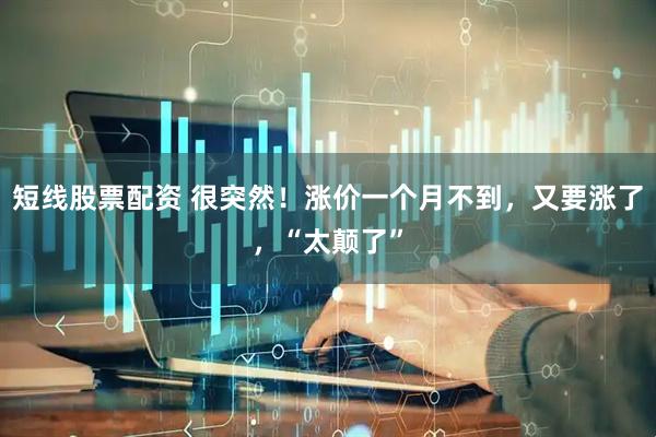 短线股票配资 很突然！涨价一个月不到，又要涨了，“太颠了”