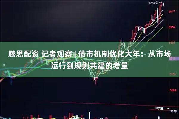 腾思配资 记者观察 | 债市机制优化大年：从市场运行到规则共建的考量