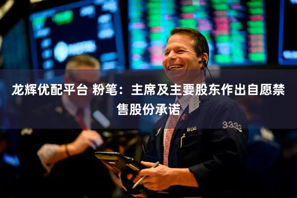 龙辉优配平台 粉笔：主席及主要股东作出自愿禁售股份承诺
