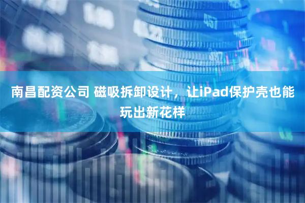 南昌配资公司 磁吸拆卸设计，让iPad保护壳也能玩出新花样