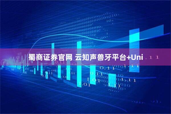 蜀商证券官网 云知声兽牙平台+Uni