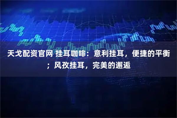 天戈配资官网 挂耳咖啡：意利挂耳，便捷的平衡；风孜挂耳，完美的邂逅