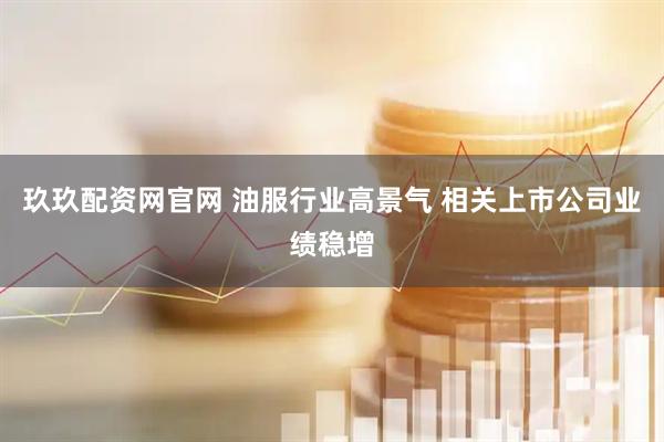 玖玖配资网官网 油服行业高景气 相关上市公司业绩稳增