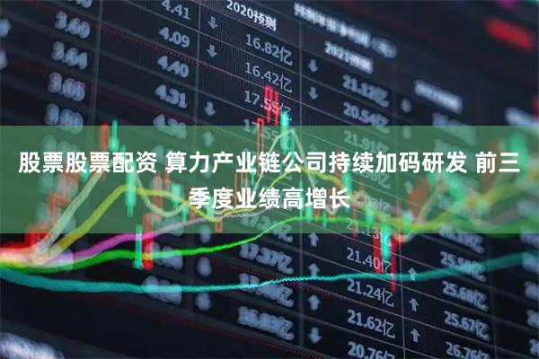 股票股票配资 算力产业链公司持续加码研发 前三季度业绩高增长