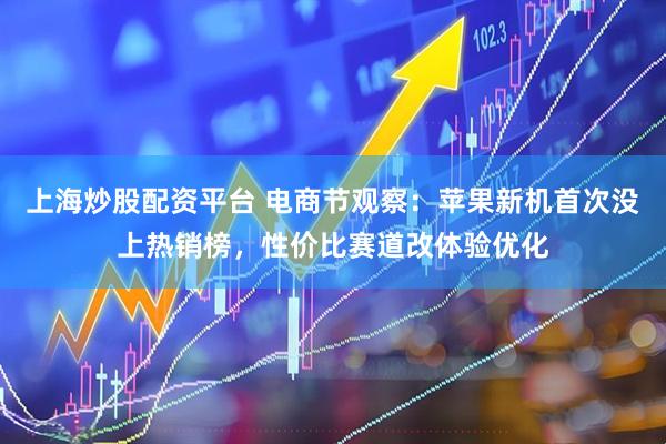 上海炒股配资平台 电商节观察：苹果新机首次没上热销榜，性价比赛道改体验优化