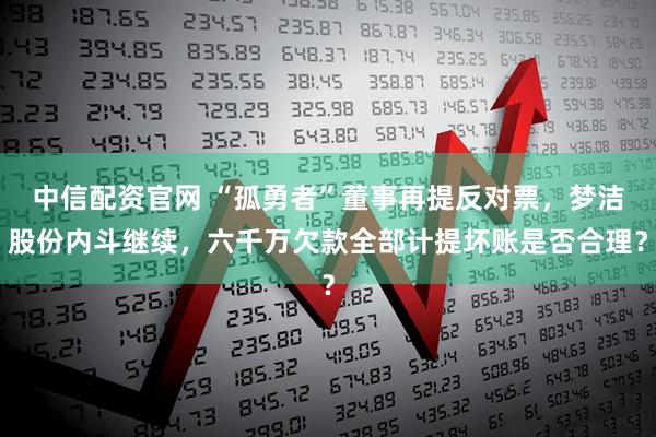 中信配资官网 “孤勇者”董事再提反对票，梦洁股份内斗继续，六千万欠款全部计提坏账是否合理？