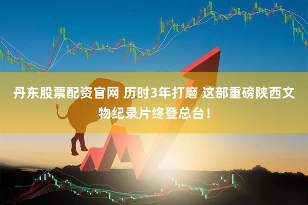 丹东股票配资官网 历时3年打磨 这部重磅陕西文物纪录片终登总台！