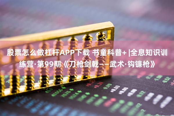 股票怎么做杠杆APP下载 书童科普+ |全息知识训练营·第99期《刀枪剑戟——武术·钩镰枪》