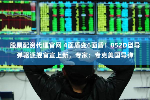股票配资代理官网 4面盾变6面盾！052D型导弹驱逐舰官宣上新，专家：专克美国导弹