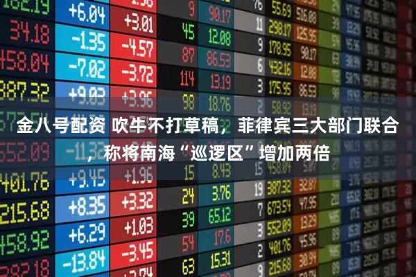 金八号配资 吹牛不打草稿，菲律宾三大部门联合，称将南海“巡逻区”增加两倍