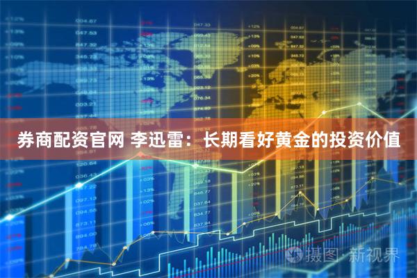 券商配资官网 李迅雷：长期看好黄金的投资价值