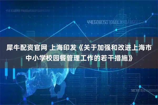 犀牛配资官网 上海印发《关于加强和改进上海市中小学校园餐管理工作的若干措施》