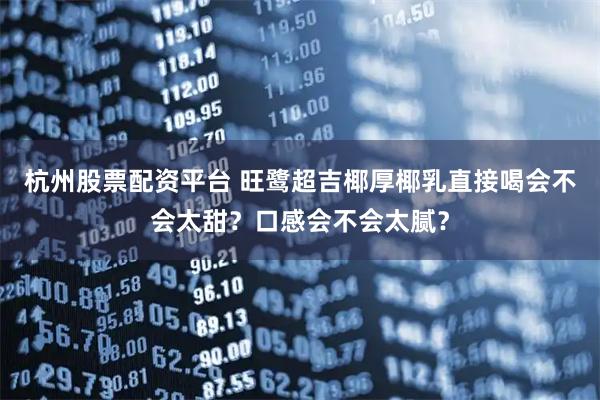 杭州股票配资平台 旺鹭超吉椰厚椰乳直接喝会不会太甜？口感会不会太腻？