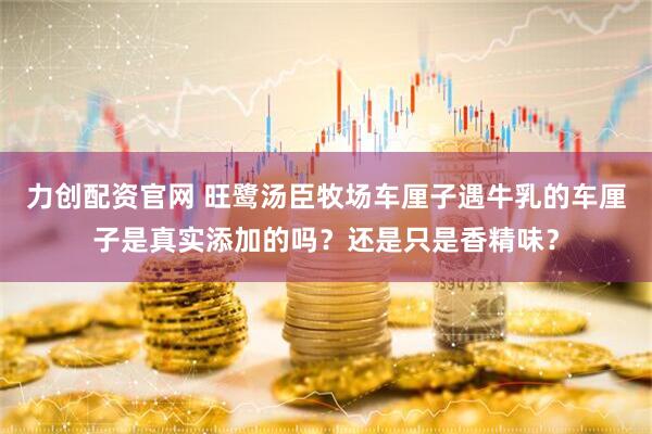 力创配资官网 旺鹭汤臣牧场车厘子遇牛乳的车厘子是真实添加的吗？还是只是香精味？