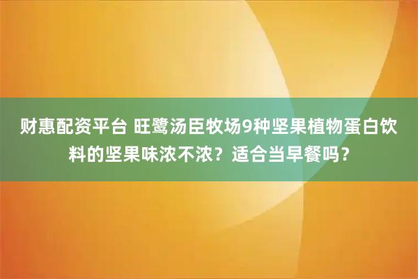 财惠配资平台 旺鹭汤臣牧场9种坚果植物蛋白饮料的坚果味浓不浓？适合当早餐吗？