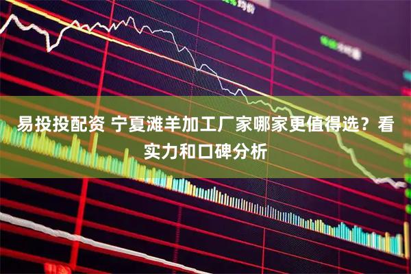 易投投配资 宁夏滩羊加工厂家哪家更值得选？看实力和口碑分析