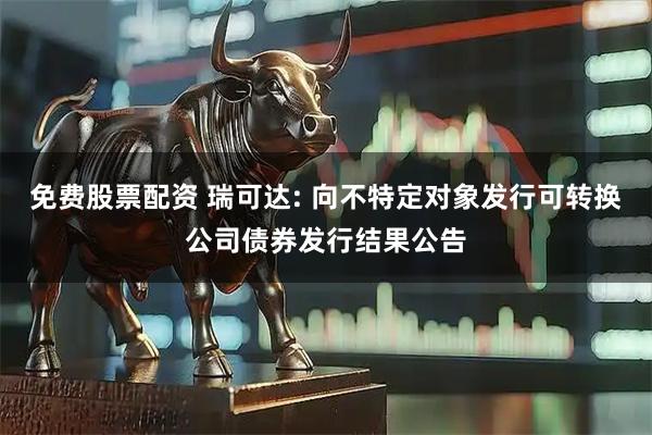 免费股票配资 瑞可达: 向不特定对象发行可转换公司债券发行结果公告