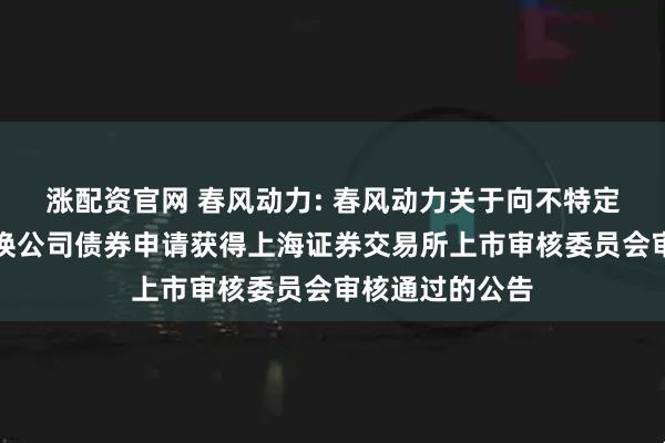 涨配资官网 春风动力: 春风动力关于向不特定对象发行可转换公司债券申请获得上海证券交易所上市审核委员会审核通过的公告