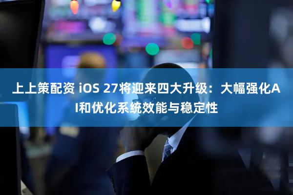 上上策配资 iOS 27将迎来四大升级：大幅强化AI和优化系统效能与稳定性