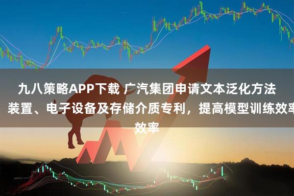 九八策略APP下载 广汽集团申请文本泛化方法、装置、电子设备及存储介质专利,提高模型训练效率