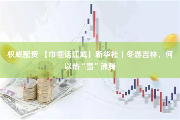 权威配资 【巾帼话江城】新华社丨冬游吉林，何以热“雪”沸腾