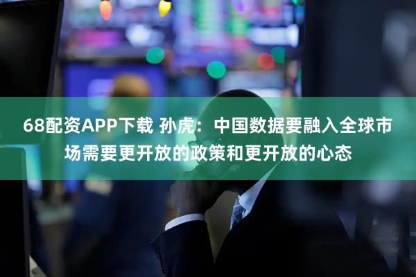 68配资APP下载 孙虎:中国数据要融入全球市场需要更开放的政策和更开放的心态