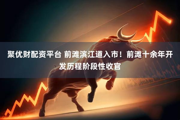 聚优财配资平台 前滩滨江道入市！前滩十余年开发历程阶段性收官