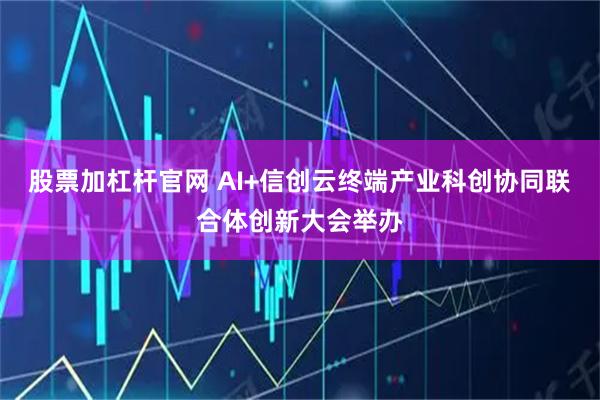 股票加杠杆官网 AI+信创云终端产业科创协同联合体创新大会举办