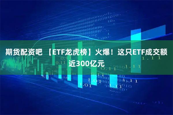 期货配资吧 【ETF龙虎榜】火爆！这只ETF成交额近300亿元