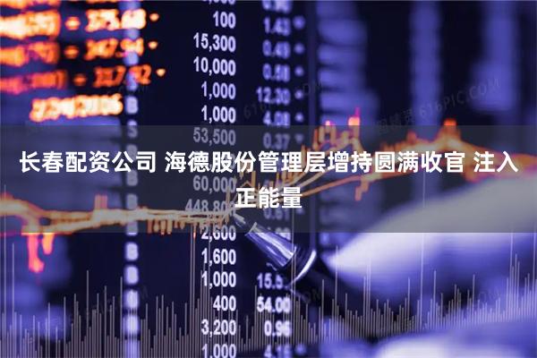 长春配资公司 海德股份管理层增持圆满收官 注入正能量