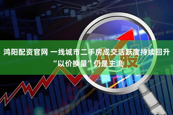 鸿阳配资官网 一线城市二手房成交活跃度持续回升 “以价换量”仍是主流