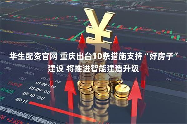 华生配资官网 重庆出台10条措施支持“好房子”建设 将推进智能建造升级