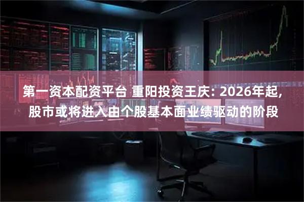第一资本配资平台 重阳投资王庆: 2026年起, 股市或将进入由个股基本面业绩驱动的阶段
