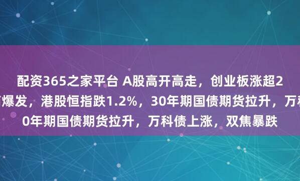 配资365之家平台 A股高开高走，创业板涨超2%，算力硬件、券商爆发，港股恒指跌1.2%，30年期国债期货拉升，万科债上涨，双焦暴跌