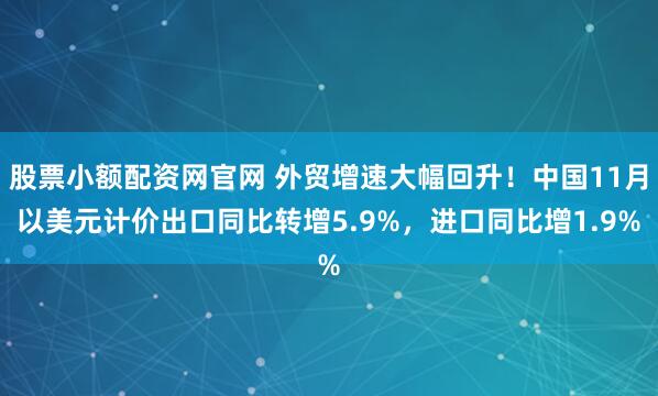 股票小额配资网官网 外贸增速大幅回升！中国11月以美元计价出口同比转增5.9%，进口同比增1.9%
