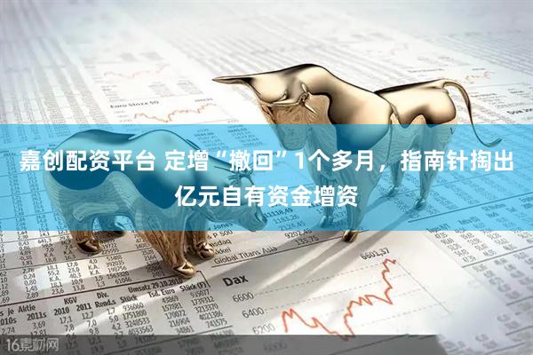 嘉创配资平台 定增“撤回”1个多月，指南针掏出亿元自有资金增资